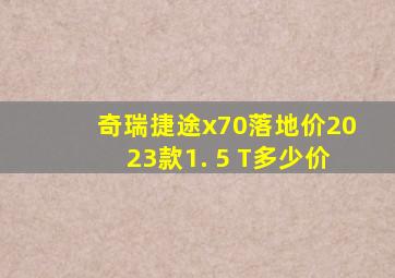 奇瑞捷途x70落地价2023款1. 5 T多少价